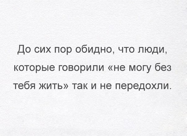 До сих пор обидно что люди которые говорили не могу без тебя жить так и не передохпи