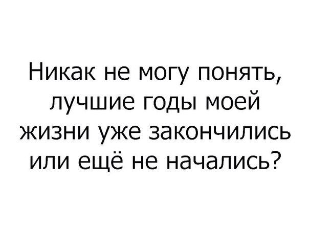 Никак не могу понять лучшие годы моей жизни уже закончились или ещё не начались