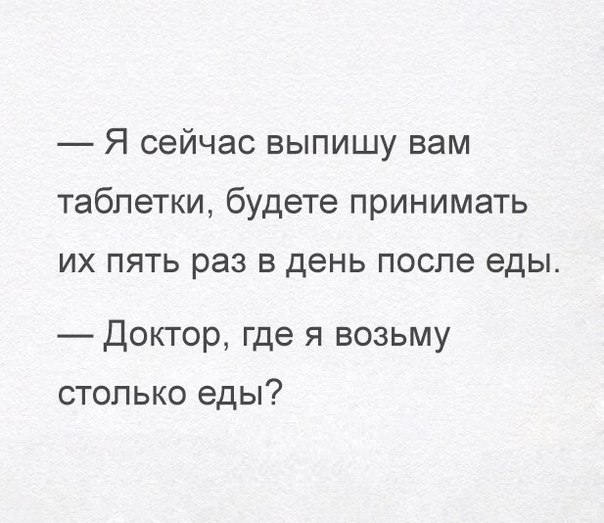 Я сейчас выпишу вам таблетки будете принимать их пять раз в день после еды Доктор где я возьму столько еды