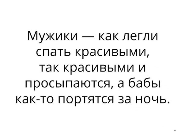 Мужики как легли спать красивыми так красивыми и просыпаются а бабы как то портятся за ночь