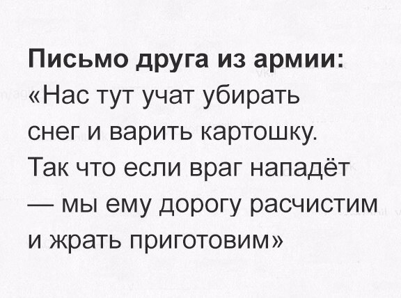 Письмо друга из армии Нас тут учат убирать снег и варить картошку Так что если враг нападёт мы ему дорогу расчистим и жрать приготовим