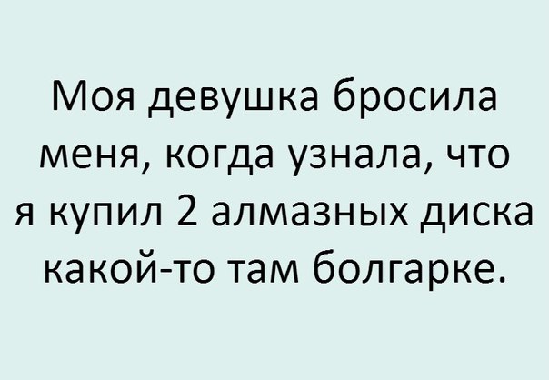 Моя девушка бросила меня когда узнала что я купил 2 алмазных диска какойто там болгарке