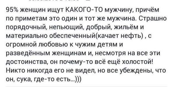 95 женщин ищут КАКОГО ТО мужчину причём по приметам это один и тот же мужчина Страшно порядочный непьющий добрый жильём и материально обеспеченныйкачает нефть с огромной любовью чужим детям и разведённым женщинам и несмотря на все эти достоинства он почемуто всё ещё холостой Никто никогда его не видел но все убеждены что он сука где то есть