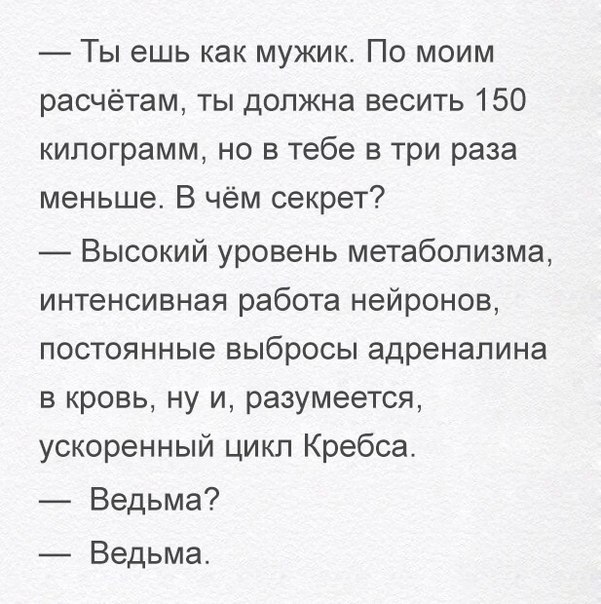 Ты ешь как мужик По моим расчётам ты должна весить 150 килограмм но в тебе в три раза меньше В чём секрет Высокий уровень метаболизма интенсивная работа нейронов постоянные выбросы адреналина в кровь ну и разумеется ускоренный цикл Кребса Ведьма Ведьма