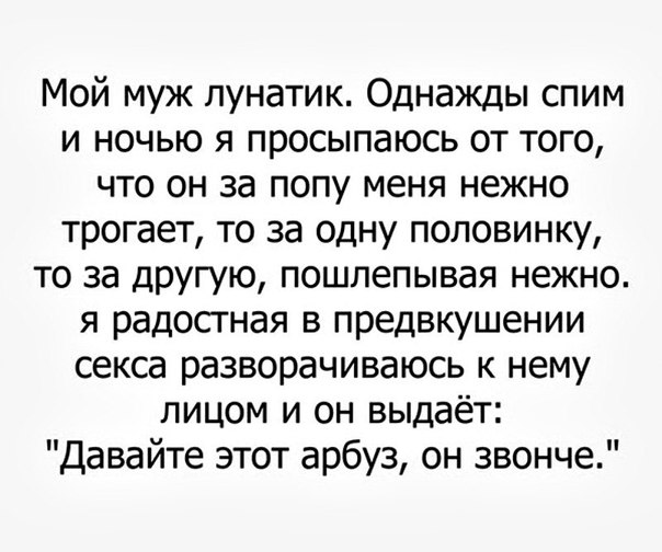 Мой муж лунатик Однажды спим и ночью я просыпаюсь от того что он за попу меня нежно трогает то за одну половинку то за другую пошлепывая нежно я радостная в предвкушении секса разворачиваюсь к нему лицом и он выдаёт Давайте этот арбуз он звонче