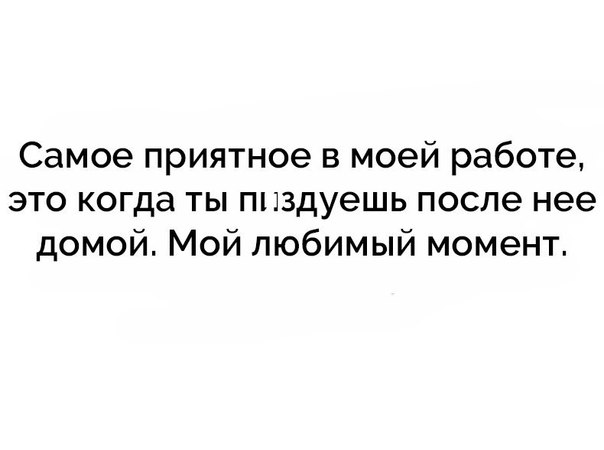 Самое приятное в моей работе это когда ты пнздуешь после нее домой Мой любимый момент