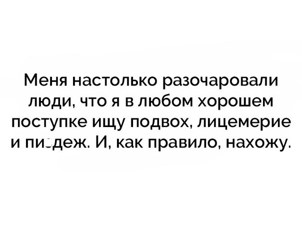 Меня настолько разочаровали люди что я в любом хорошем поступке ищу подвох лицемерие и пидеж И как правило нахожу