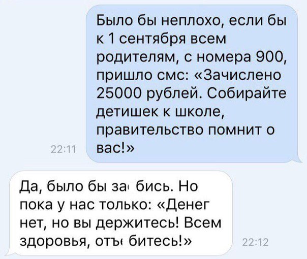 Было бы неплохо если бы к 1 сентября всем родителям с номера 900 пришло смс Зачислено 25000 рублей Собирайте детишек к школе правительство помнит о вас Да было бы за бись Но пока у нас только Денег нет но вы держитесь Всем здоровья отъ битесь