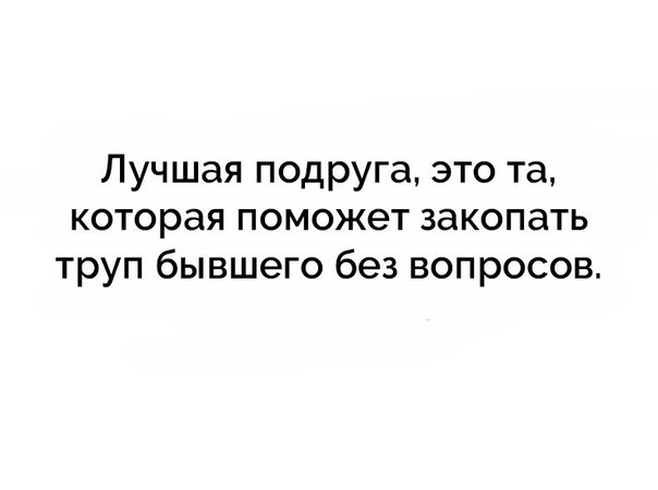 Лучшая подруга это та которая поможет закопать труп бывшего без вопросов