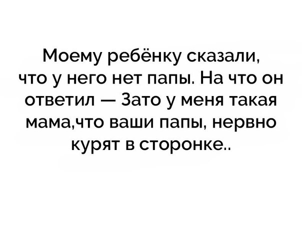 Моему ребёнку сказали что у него нет папы На что он ответил Зато у меня такая мамачто ваши папы нервно курят в сторонке