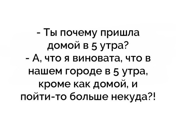 Ты почему пришла домой в 5 утра А что я виновата что в нашем городе в 5 утра кроме как домой и пойти то больше некуда