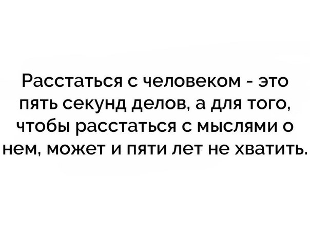 Расстаться с человеком это пять секунд делов а для того чтобы расстаться с мыслями о нем может и пяти лет не хватить