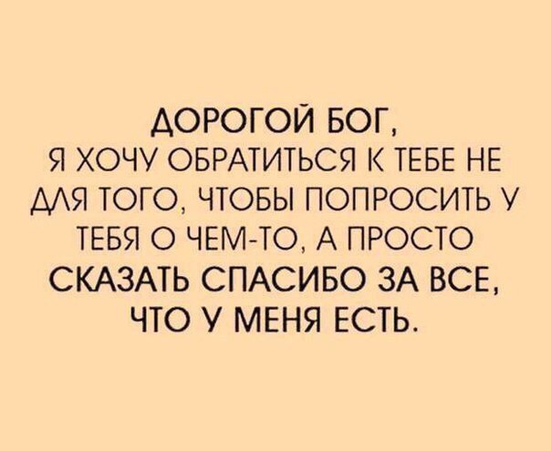 ДОРОГОЙ БОГ Я ХОЧУ ОБРАТИТЬСЯ ТЕБЕ НЕ МЯ ТОГО ЧТОБЫ ПОПРОСИТЬ У ТЕБЯ О ЧЕМТО А ПРОСТО СКАЗАТЬ СПАСИБО ЗА ВСЕ ЧТО У МЕНЯ ЕСТЬ