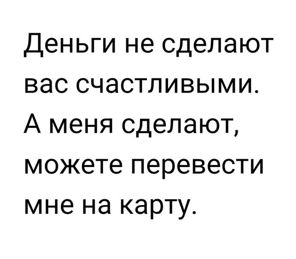 Деньги не сделают вас счастливыми А меня сделают можете перевести мне на карту