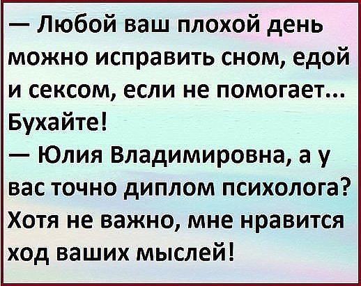 Любой ваш плохой день можно исправить сном едой и сексом если не помогает Бухайте Юлия Владимировна а у вас точно диплом психолога Хотя не важно мне нравится ход ваших мыслей