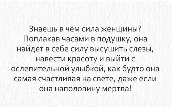 Знаешь в чём сила женщины Поплакав часами в подушку она найдет в себе силу высушить слезы навести красоту и выйти с ослепительной улыбкой как будто она самая счастливая на свете даже если она наполовину мертва
