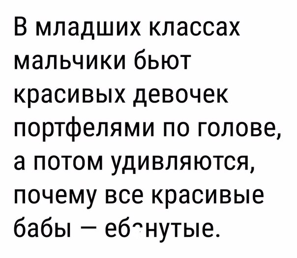 В младших классах мальчики бьют красивых девочек портфелями по голове а потом удивляются почему все красивые бабы ебнутые