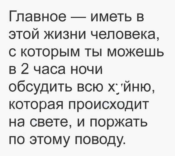 Главное иметь в этой жизни человека с которым ты можешь в 2 часа ночи обсудить всю хуйню которая происходит на свете и поржать по этому поводу
