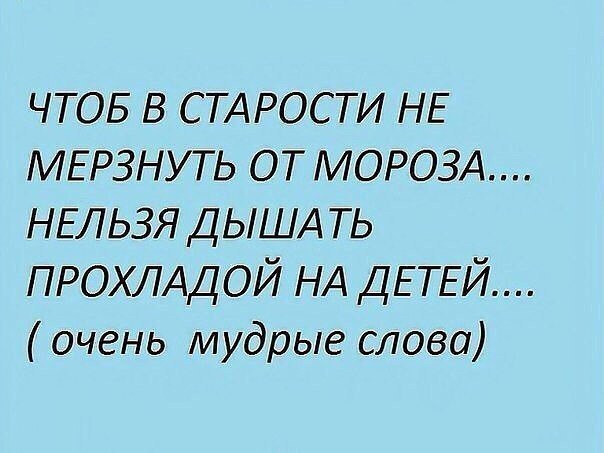 ЧТОБ В СТАРОСТИ НЕ МЕРЗНУТЬ ОТ МОРОЗА НЕЛЬЗЯ ДЫША ть ПРОХЛАДОЙ НА ДЕТЕЙ очень мудрые слова