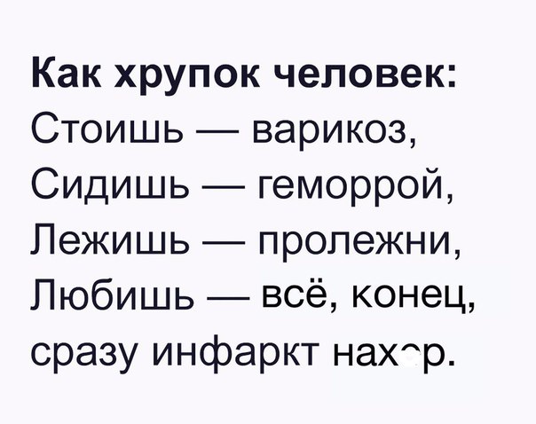 Как хрупок человек Стоишь варикоз Сидишь геморрой Лежишь пролежни Любишь всё конец сразу инфаркт наХр