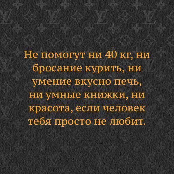 Не помогут ни 40 кг ни бросание курить ни умение вкусно печь ни умные книжки ни красота если человек тебя просто не любит