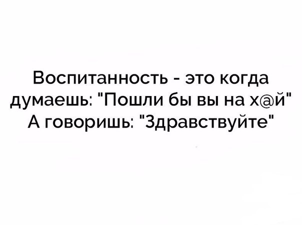 Воспитанность это когда думаешь Пошли бы вы на хй А говоришь Здравствуйте