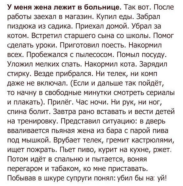У меня жена лежит в больнице Так вот После работы заехал в магазин Купил еды Забрап пиздюка из садика Приехал домой Убрал за котом Всгретип гаршего сына со школы Помог сделать уроки Приготовил поесгь Накормил всех Пробежался с пылесосом Помып посуду Упожип мелких спать Накормип кота Зарядил сгирку Везде прибрался Ни телек ни комп даже не включал Если и дальше так пойдёт то начну в свободные минутк
