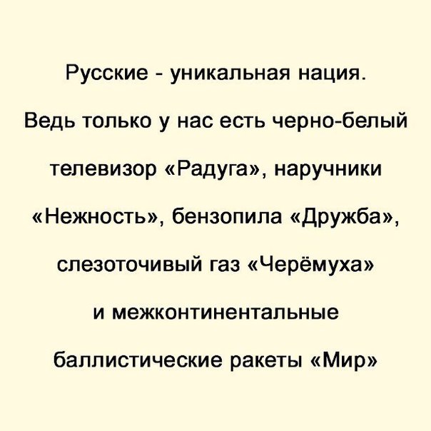 Русские уникальная нация Ведь только у нас есть чернобелый телевизор Радуга наручники Нежность бензопила Дружба слезоточивый газ Черемуха и межконтинентапьные баллистические ракеты Мир