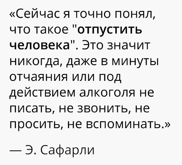 Сейчас я точно понял что такое отпустить человека Это значит никогда даже в минуты отчаяния или под действием алкоголя не писать не звонить не просить не вспоминать Э Сафарли