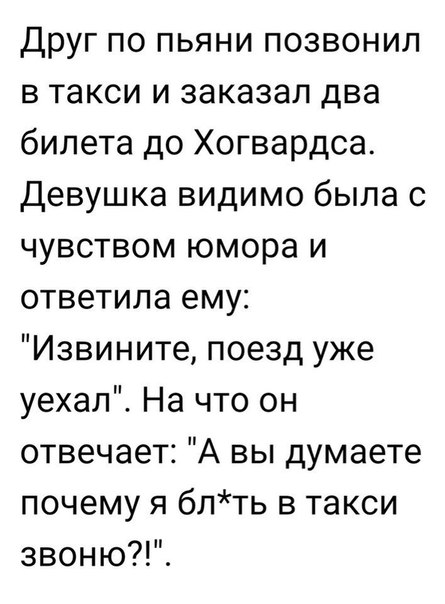 Друг по пьяни позвонил в такси и заказал два билета до Хогвардса Девушка видимо была с чувством юмора и ответила ему Извините поезд уже уехал На что он отвечает А вы думаете почему я блть в такси звоню