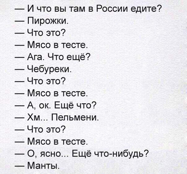 И что вы там в России едите Пирожки Что это Мясо в тесте Ага Что ещё Чебуреки Что это Мясо в тесте А ок Ещё что Хм Пельмени Что это Мясо в тесте О ясно Ещё что нибудь Манты