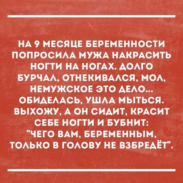 НА 9 МЕСЯЦЕ БЕРЕМЕННОСТИ ПОПРОСИАА МУЖА НАКРАСИТЬ НОГТИ НА НОГАХ АОАГО БУРЧАА ОТНЕКИВААСЯ МОА НЕМУЖСКОЕ ЭТО АЕАО ОБИАЕААСЬ УШАА МЫТЬСЯ ВЫХОЖУ А ОН СИАИТ КРАСИТ СЕБЕ НОГТИ И БУБНИТ ЧЕГО ВАМ БЕРЕМЕННЫМ ТОАЬКО В ГОАОВУ НЕ ВЗБРЕАЕТ