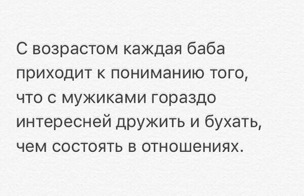 С возрастом каждая баба приходит к пониманию того что с мужиками гораздо интересней дружить и бухать чем состоять в отношениях