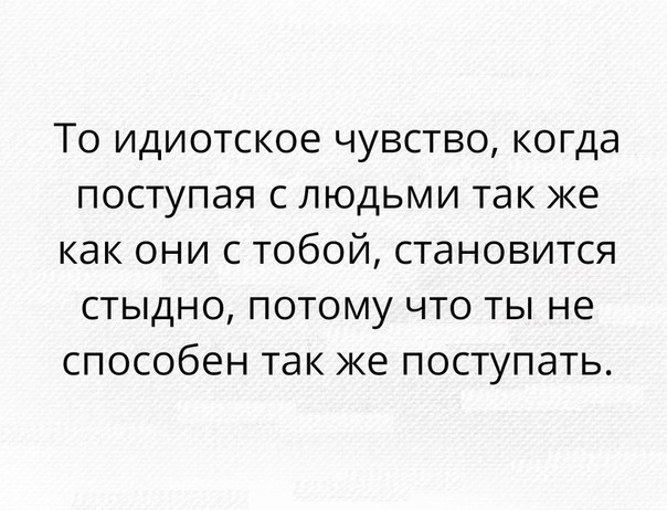 То идиотское чувство когда поступая с людьми так же как они с тобой становится стыдно потому что ты не способен так же поступать