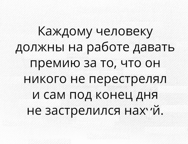 Каждому человеку должны на работе давать премию за то что он никого не перестрелял и сам под конец дня не застрелился нахй