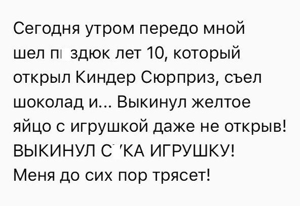 Сегодня утром передо мной шел пт здюк лет 10 который открыл Киндер Сюрприз съел шоколад и Выкинул желтое яйцо 0 игрушкой даже не открыв ВЫКИНУЛ С КА ИГРУШКУ Меня до сих пор трясет