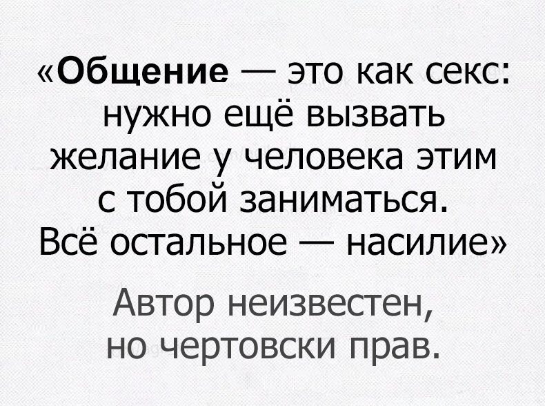 Общение это как секс нужно ещё вызвать желание у человека этим с тобой заниматься Всё остальное насилие Автор неизвестен но чертовски прав
