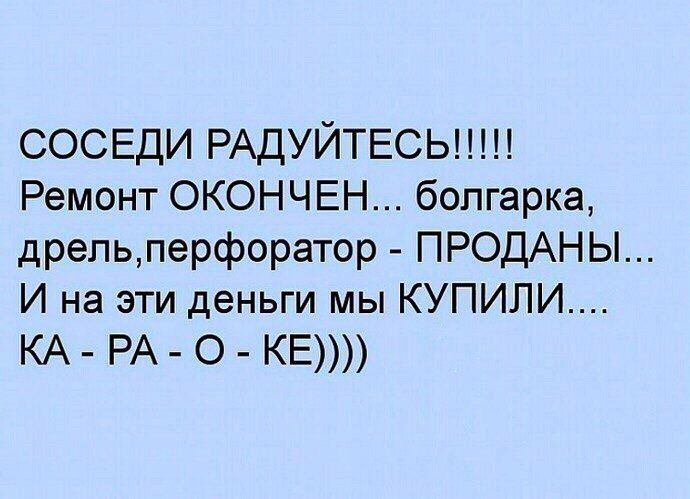 СОСЕДИ РАДУЙТЕСЬ Ремонт ОКОНЧЕН болгарка дрепьперфоратор ПРОДАНЫ И на эти деньги мы КУПИЛИ КА РА О КЕ