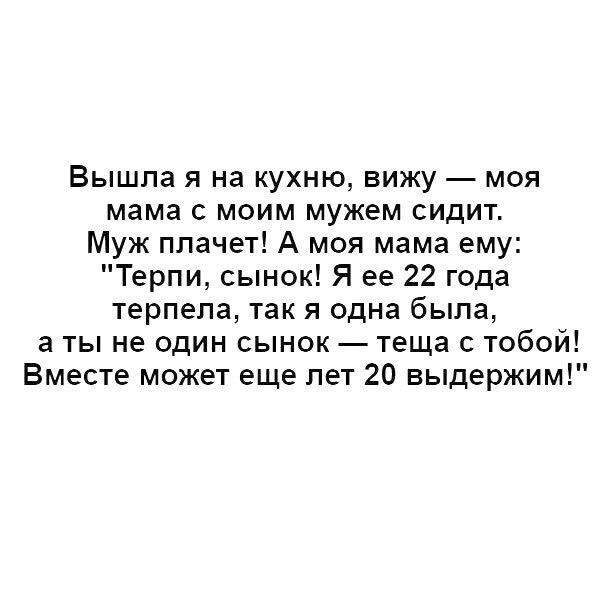 Вышла я на кухню вижу моя мама с моим мужем сидит Муж плачет А моя мама ему Терпи сынок Я ее 22 года терпела так я одна была а ты не один сынок теща с тобой Вместе может еще лет 20 выдержим