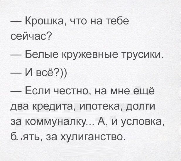 Крошка что на тебе сейчас Бепые кружевные трусики И всё Если честно на мне ещё два кредита ипотека долги за коммуналку А и условка б ять за хулиганство