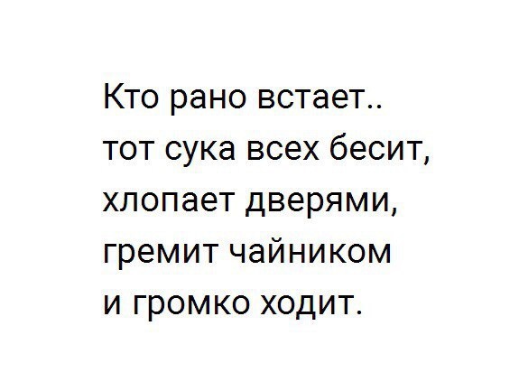 Кто рано встает тот сука всех бесит хлопает дверями гремит чайником и громко ходит