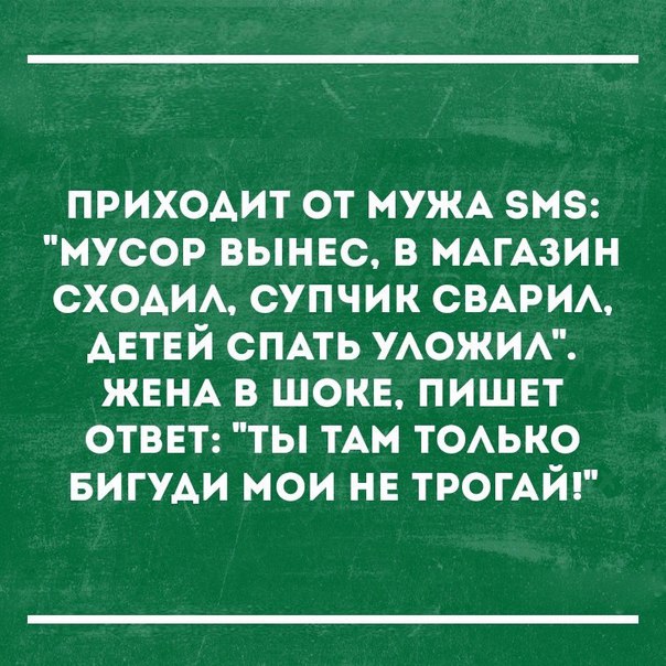 приходит от МУЖА энэ мусор выннс в МАГАЗИН СХОАИА супчик СВАРИА АЕТЕЙ СПАТЬ УАОЖИА ЖЕНА в шок пишет отввт ты им ТОАЬКО БИГУАИ мои не ТРОГАЙ
