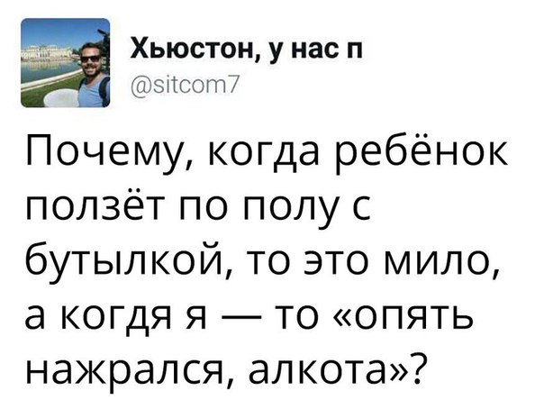 Хьюстон у нас п зпсот7 Почему когда ребёнок ползёт по полу бутылкой то это мило а когдя я то опять нажрался ал кота