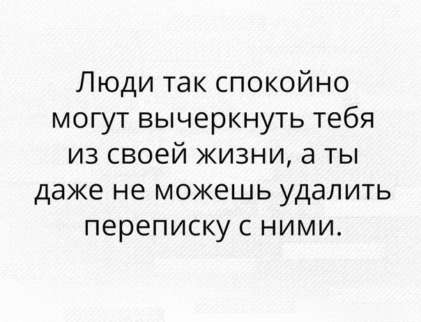 Люди так спокойно могут вычеркнуть тебя из своей жизни а ты даже не можешь удалить переписку с ними