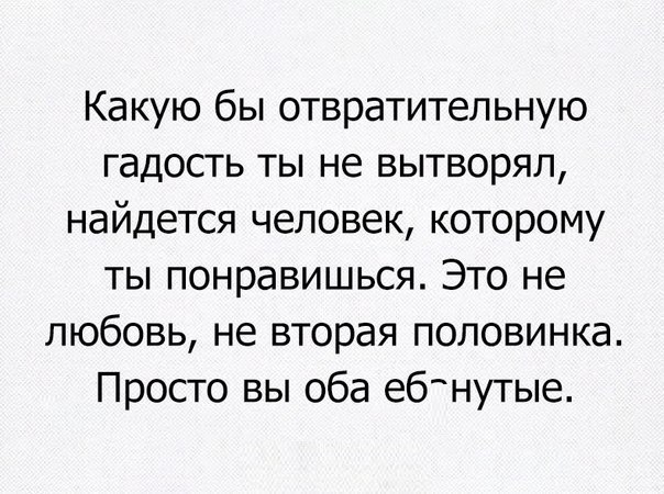 Какую бы отвратительную гадость ты не вытворял найдется человек которому ты понравишься Это не любовь не вторая половинка Просто вы оба ебнутые