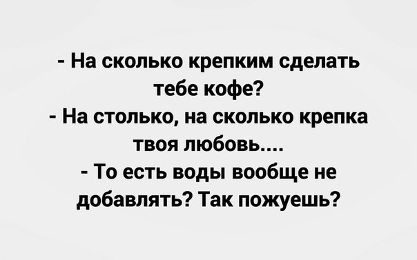 На сколько крепким сделать тебе кофе На столько на сколько крепка твоя любовь То есть воды вообще не добавлять Так пожуешь