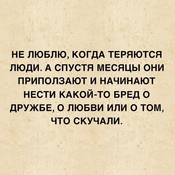 НЕ ЛЮБЛЮ КОГДА ТЕРЯЮТСЯ ЛЮДИ А СПУСТЯ МЕСЯЦЫ ОНИ ПРИПОЛЗАЮТ И НАЧИНАЮТ НЕСТИ КАКОЙ ТО БРЕД 0 ДРУЖБЕ О ЛЮБВИ ИЛИ О ТОМ ЧТО СКУЧАЛИ