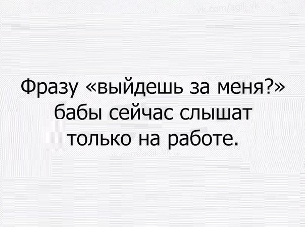 Фразу выйдешь за меня бабы сейчас слышат только на работе
