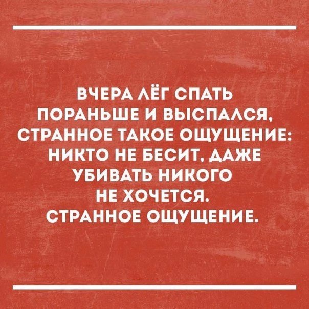 ВЧЕРА АЕГ СПАТЬ ПОРАНЬШЕ И ВЫСПААСЯ СТРАННОЕ ТАКОЕ ОЩУЩЕНИЕ НИКТО НЕ БЕСИТ ААЖЕ УБИВАТЬ НИКОГО НЕ ХОЧЕТСЯ СТРАННОЕ ОЩУЩЕНИЕ
