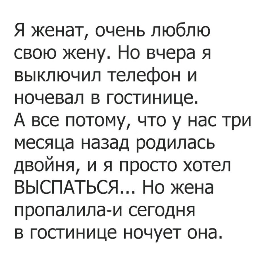 Я женат очень люблю свою жену Но вчера я выключил телефон и ночевал в гостинице А все потому что у нас три месяца назад родилась двойня и я просто хотел ВЫСПАТЬСЯ Но жена ПРОПдЛИЛд И СЕГОДНЯ В ГОСТИНИЦЕ НОЧУЕТ ОНд